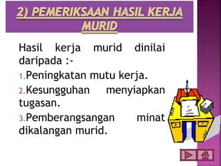 Hasil kerja murid dinilai
daripada :-
1.Peningkatan mutu kerja.
2.Kesungguhan   menyiapkan
tugasan.
3.Pemberangsangan      minat
dikalangan murid.
 