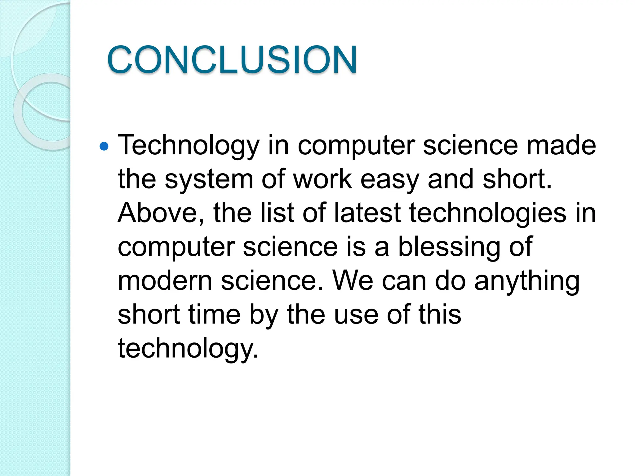 CONCLUSION
 Technology in computer science made
the system of work easy and short.
Above, the list of latest technologies in
computer science is a blessing of
modern science. We can do anything
short time by the use of this
technology.
 