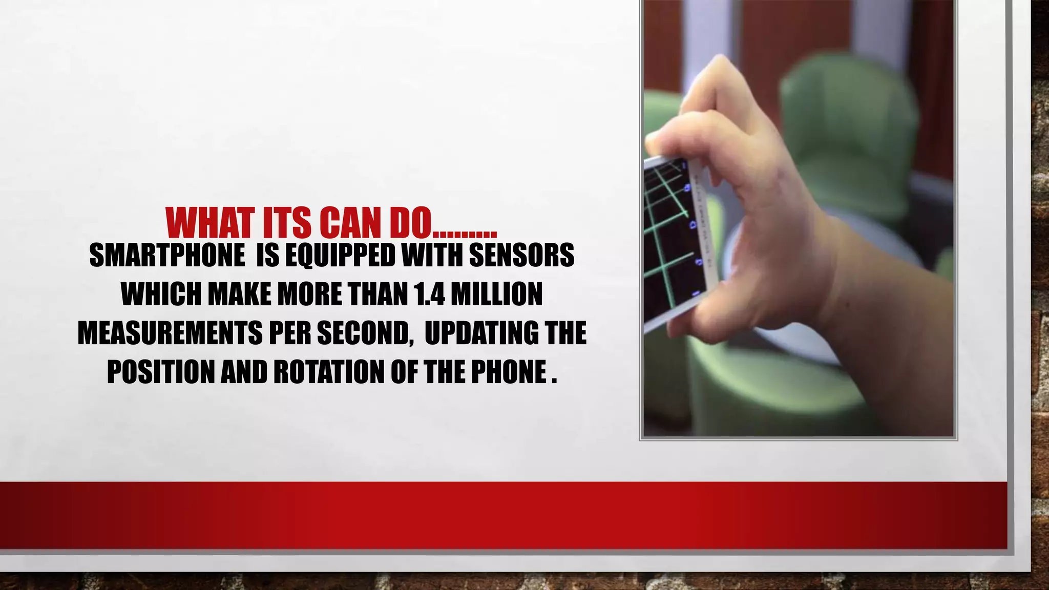 WHAT ITS CAN DO………
SMARTPHONE IS EQUIPPED WITH SENSORS
WHICH MAKE MORE THAN 1.4 MILLION
MEASUREMENTS PER SECOND, UPDATING THE
POSITION AND ROTATION OF THE PHONE .
 