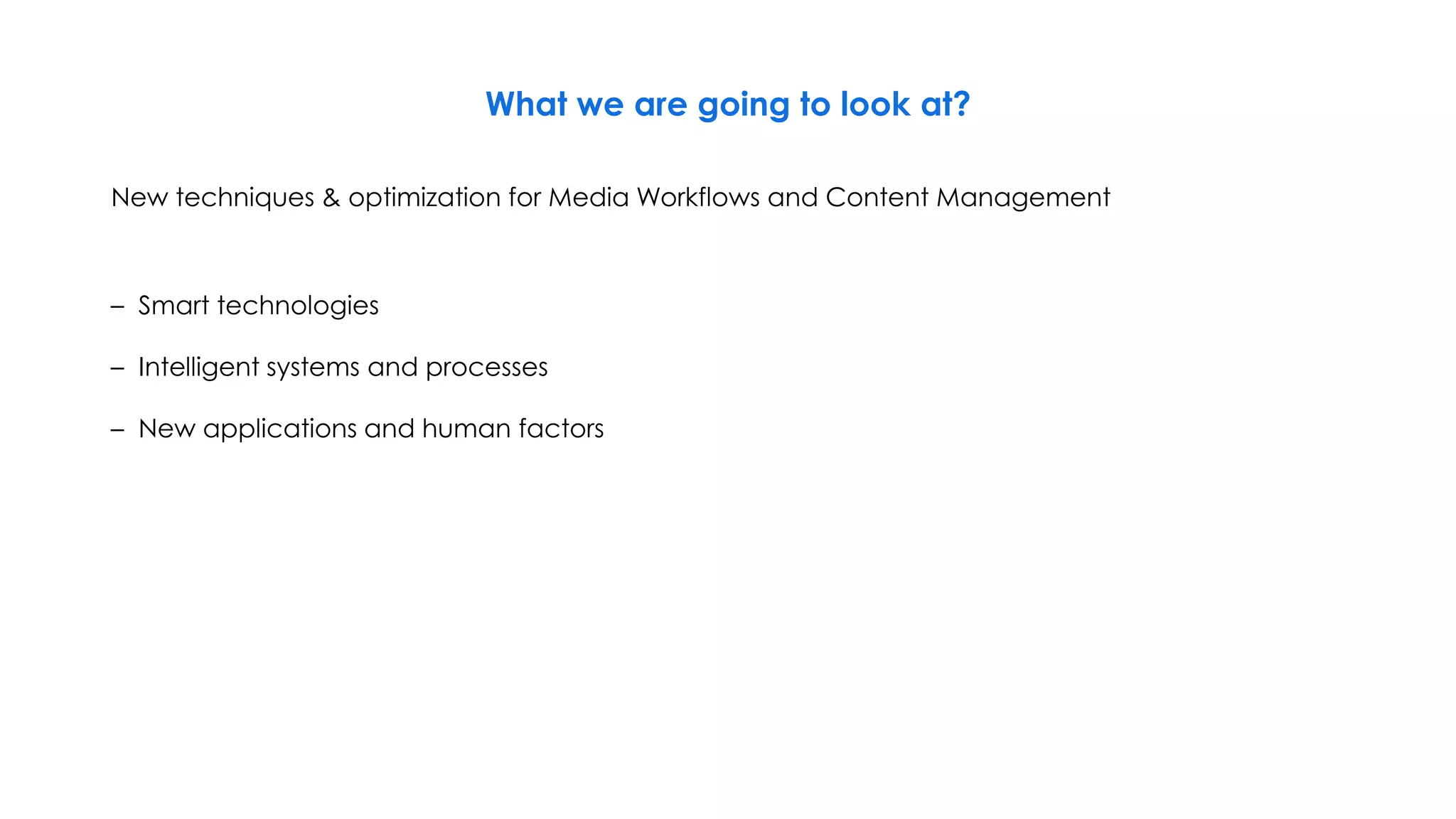 What we are going to look at?
New techniques & optimization for Media Workflows and Content Management
– Smart technologies
– Intelligent systems and processes
– New applications and human factors
 