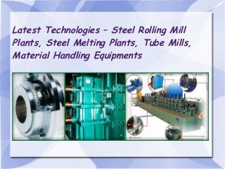 Latest Technologies – Steel Rolling Mill
Plants, Steel Melting Plants, Tube Mills,
Material Handling Equipments
 