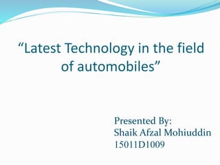 “Latest Technology in the field
of automobiles”
Presented By:
Shaik Afzal Mohiuddin
15011D1009
 