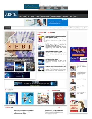 Apps Game KDS Security Telecom Work From Anywhere Subscriber to Newsletter February Issue Blogs Vlogs
HEADLINES ➤ Accenture to enhance its Robotics and Automation skills by acquiring Pollux  ➤ On 1st day of spectru
 E- MAGAZINES  BRANDBOOK 2020
 FACE TO  FACE
"Risk-based vulnerability management (RBVM)-
the process of reducing vulnerabilities across an
organization’s attack surface"
Optoma hopeful about the market in 2021
Optoma, a dominant player in the home AV segment world-
wide, plans to spread its wings further and is eyeing on
interactive at panel category other...
  LATEST NEWS   NEW ARRIVAL
MORE >>
Clubhouse con rms of recording conversations,
tracks users within the app
A report from Inc's Jason Aten raises there are
signi cant privacy concerns citing Clubhouse
po...
Co-WIN's second phase of registration for
vaccination faces OTP glitches
As reported by many on Twitter, the OTP
required to log in to Co-WIN (covid vaccine
intelligence net...
Citrix® Completes Acquisition of Wrike
Citrix Systems Inc. (NASDAQ:CTXS), the global
leader in digital workspace and app delivery
solutions...
IBM Launches Cloud Satellite
IBM Cloud® Satellite helps you deploy and run
applications consistently across all on-
premises,...
SoftBank's internet business to invest $4.7bn in
tech over 5 years
SoftBank's internet subsidiary Z Holdings said
that it will invest 500 billion yen (about 4.7 bi...
SEBI proposes on stricter rules for the appointment of
independent directors
Cisco to enhance
optical ...
IBM Launches Cloud
Satell ...
Accenture to
enhance its ...
Cyber & Data Security 2021
Dr. Sanjay Bahl Director
General- CERT   “Accelerating
bu...
Dr. Pawan Duggal   Expert in
cyberlaw and e-commerce
law- Supreme Cou...
Anyesh Roy   IPS- DCP, Cyber
Crime- Delhi Police    &...
D Sivanandan  IPS- Ex
Commissioner, Mumbai
Police   ...
Prof. Triveni Singh  IPS, UP
POLICE    "Cyber-cr...
 