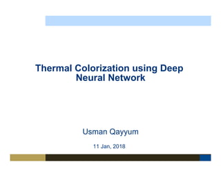 Usman Qayyum Thermal Colorization using DNN
Thermal Colorization using Deep
Neural Network
Usman Qayyum
11 Jan, 2018
 