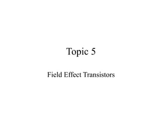 Topic 5
Field Effect Transistors
 
