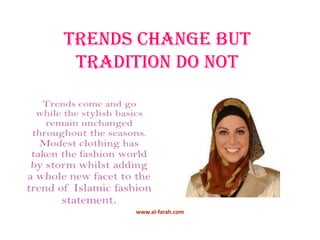 Trends change but tradition do not Trends come and go while the stylish basics remain unchanged throughout the seasons. Modest clothing has taken the fashion world by storm whilst adding a whole new facet to the trend of Islamic fashion statement.  www.al-farah.com 