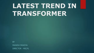 LATEST TREND IN
TRANSFORMER
BY
MANISH PANDYA
DIRECTOR - MECPL
 