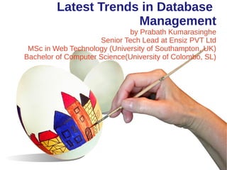Latest Trends in Database
Management
by Prabath Kumarasinghe
Senior Tech Lead at Ensiz PVT Ltd
MSc in Web Technology (University of Southampton, UK)
Bachelor of Computer Science(University of Colombo, SL)

 