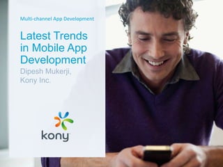 Multi-channel App Development
Latest Trends
in Mobile App
Development
Dipesh Mukerji,
Kony Inc.
 