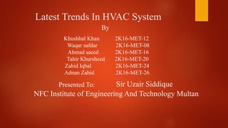 Latest Trends In HVAC System
By
Khushhal Khan 2K16-MET-12
Waqar safdar 2K16-MET-08
Ahmad saeed 2K16-MET-16
Tahir Khursheed 2K16-MET-20
Zahid Iqbal 2K16-MET-24
Adnan Zahid 2K16-MET-26
Presented To: Sir Uzair Siddique
NFC Institute of Engineering And Technology Multan
 