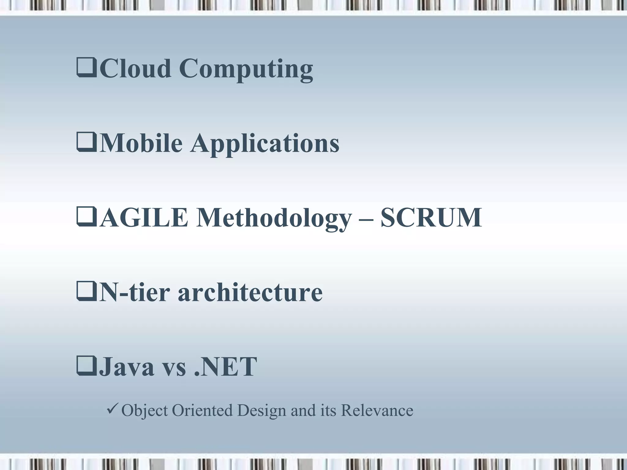 Cloud Computing

Mobile Applications

AGILE Methodology – SCRUM

N-tier architecture

Java vs .NET
   Object Oriented Design and its Relevance
 