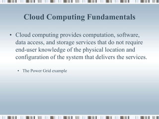 Cloud Computing Fundamentals

• Cloud computing provides computation, software,
  data access, and storage services that do not require
  end-user knowledge of the physical location and
  configuration of the system that delivers the services.

   • The Power Grid example
 