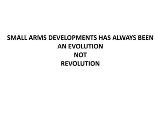 SMALL ARMS DEVELOPMENTS HAS ALWAYS BEEN
AN EVOLUTION
NOT
REVOLUTION
 