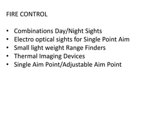 FIRE CONTROL
• Combinations Day/Night Sights
• Electro optical sights for Single Point Aim
• Small light weight Range Finders
• Thermal Imaging Devices
• Single Aim Point/Adjustable Aim Point
 