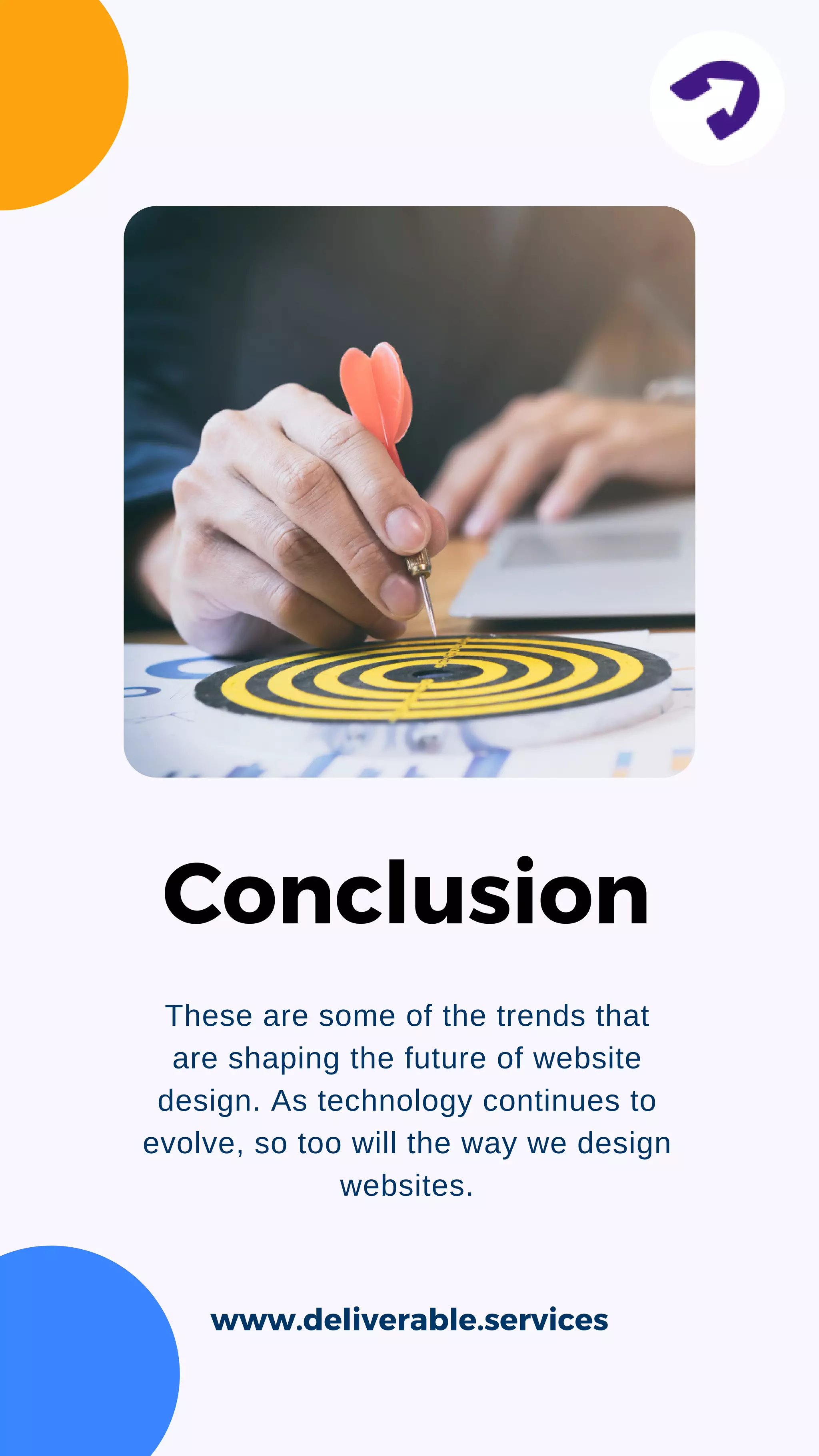 These are some of the trends that
are shaping the future of website
design. As technology continues to
evolve, so too will the way we design
websites.
www.deliverable.services
Conclusion
 