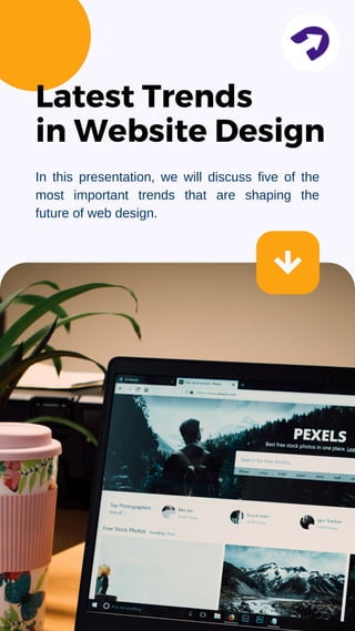 Latest Trends
in Website Design
In this presentation, we will discuss five of the
most important trends that are shaping the
future of web design.
 