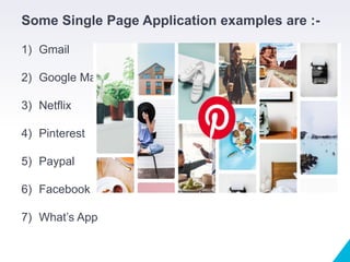 Some Single Page Application examples are :-
1) Gmail
2) Google Maps
3) Netflix
4) Pinterest
5) Paypal
6) Facebook
7) What’s App
 