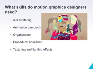 What skills do motion graphics designers
need?
• 3-D modeling
• Animation perspective
• Organization
• Procedural animation
• Texturing and lighting effects
 