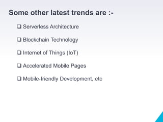 Some other latest trends are :-
 Serverless Architecture
 Blockchain Technology
 Internet of Things (IoT)
 Accelerated Mobile Pages
 Mobile-friendly Development, etc
 