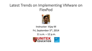 Latest Trends on Implementing VMware on 
FlexPod 
Instructor: Vijay M 
Fri, September 5th, 2014 
11 a.m. – 12 p.m. 
 