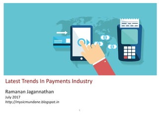 1
Latest Trends In Payments Industry
Ramanan Jagannathan
July 2017
http://mysicmundane.blogspot.in
 