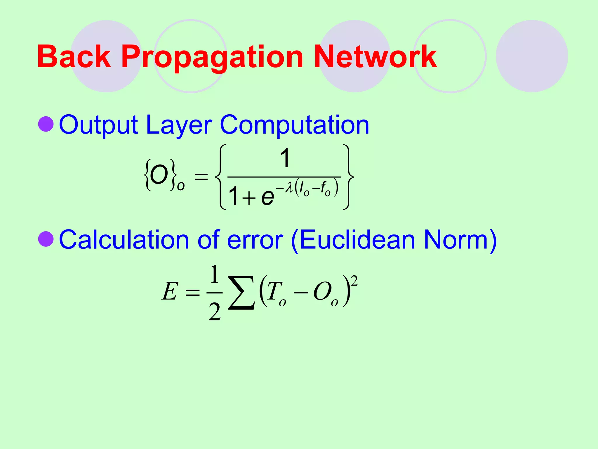 Back Propagation Network
Output Layer Computation
Calculation of error (Euclidean Norm)
   







 
 o
o f
I
o
e
O 
1
1
 
 

2
2
1
o
o O
T
E
 