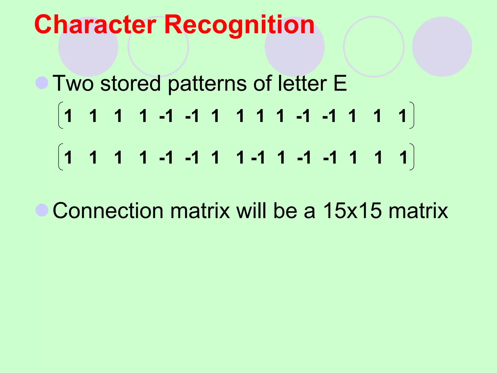 Two stored patterns of letter E
Connection matrix will be a 15x15 matrix
Character Recognition
1 1 1 1 -1 -1 1 1 1 1 -1 -1 1 1 1
1 1 1 1 -1 -1 1 1 -1 1 -1 -1 1 1 1
 