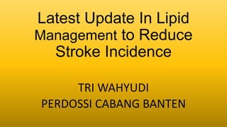 Latest Update In Lipid
Management to Reduce
Stroke Incidence
TRI WAHYUDI
PERDOSSI CABANG BANTEN
 