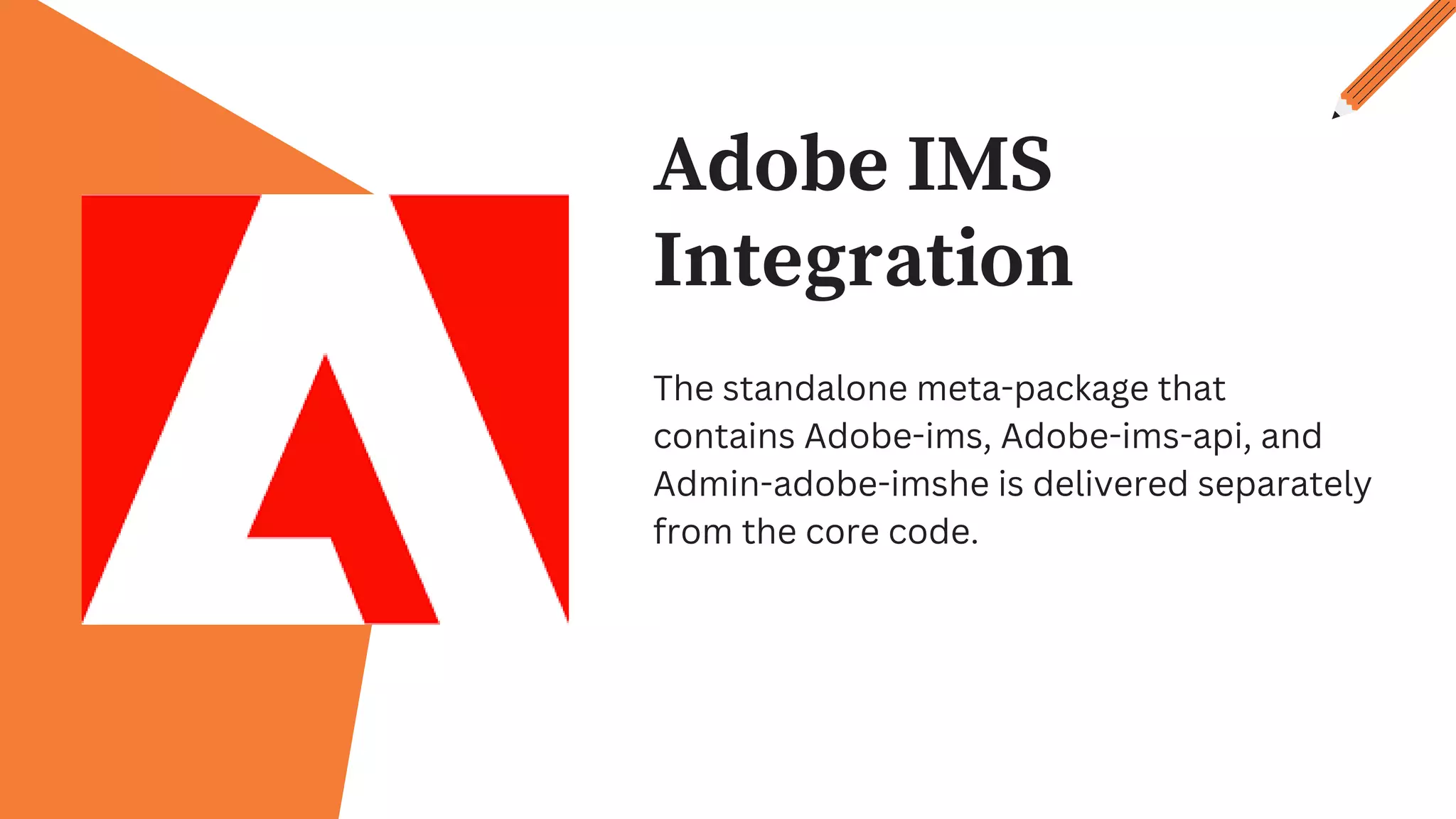Adobe IMS
Integration
The standalone meta-package that
contains Adobe-ims, Adobe-ims-api, and
Admin-adobe-imshe is delivered separately
from the core code.
 