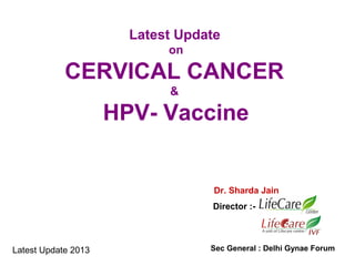 Latest Update
on
CERVICAL CANCER
&
HPV- Vaccine
Dr. Sharda Jain
Director :-
Sec General : Delhi Gynae ForumLatest Update 2013
 
