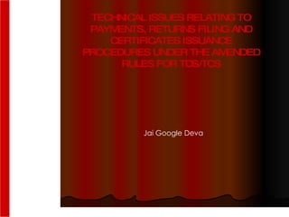 1 TECHNICAL   ISSUES RELATING TO PAYMENTS, RETURNS FILING AND CERTIFICATES ISSUANCE PROCEDURES UNDER THE AMENDED RULES FOR TDS/TCS Jai Google Deva 