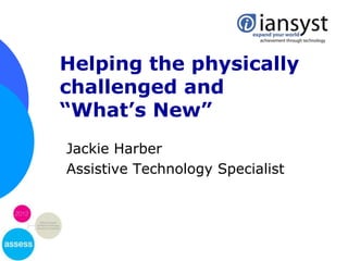 Helping the physically
challenged and
“What’s New”
Jackie Harber
Assistive Technology Specialist
 