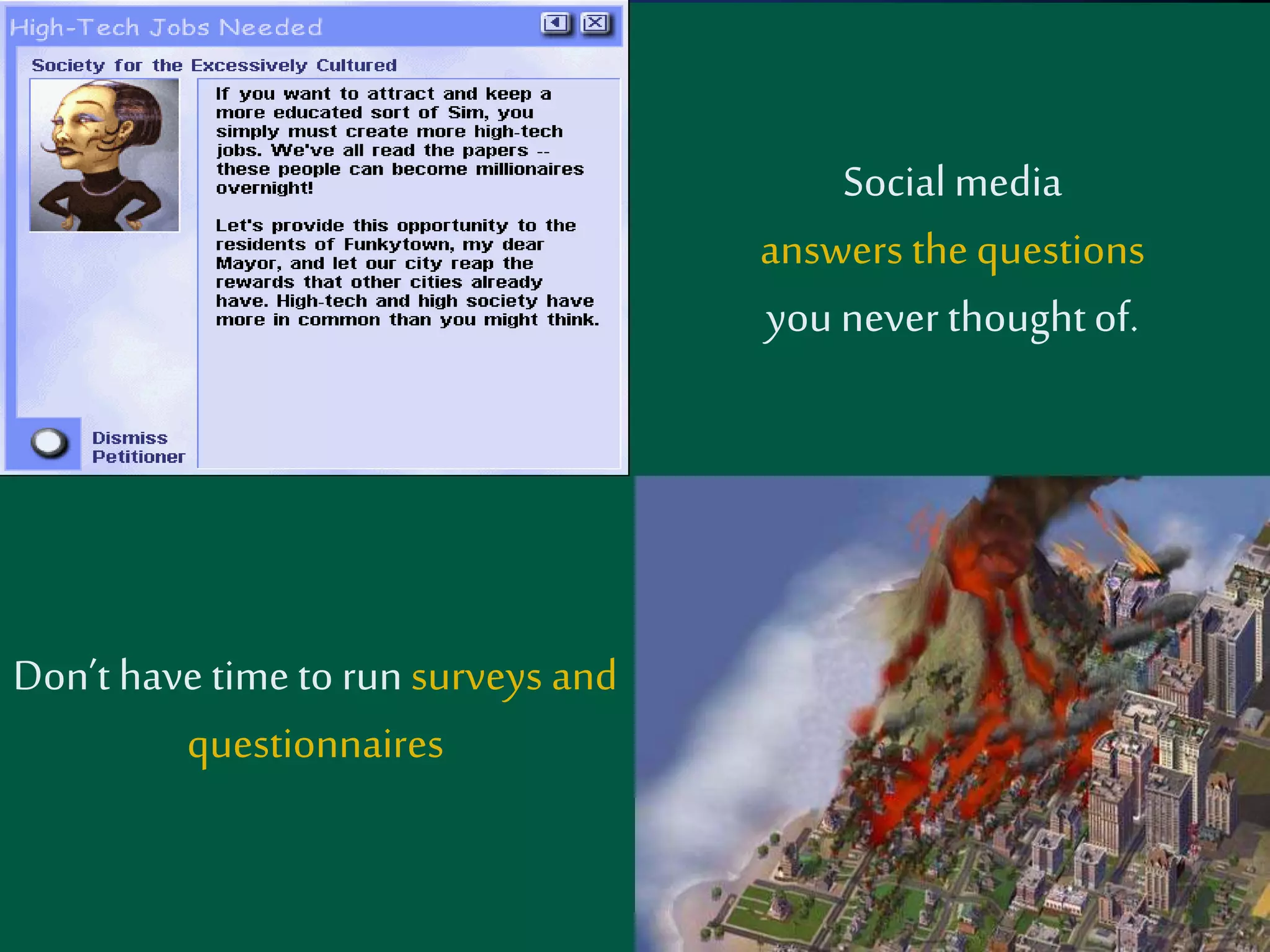 Social media 
answers the questions 
you never thought of. 
Don’t have time to run surveys and 
questionnaires 
 