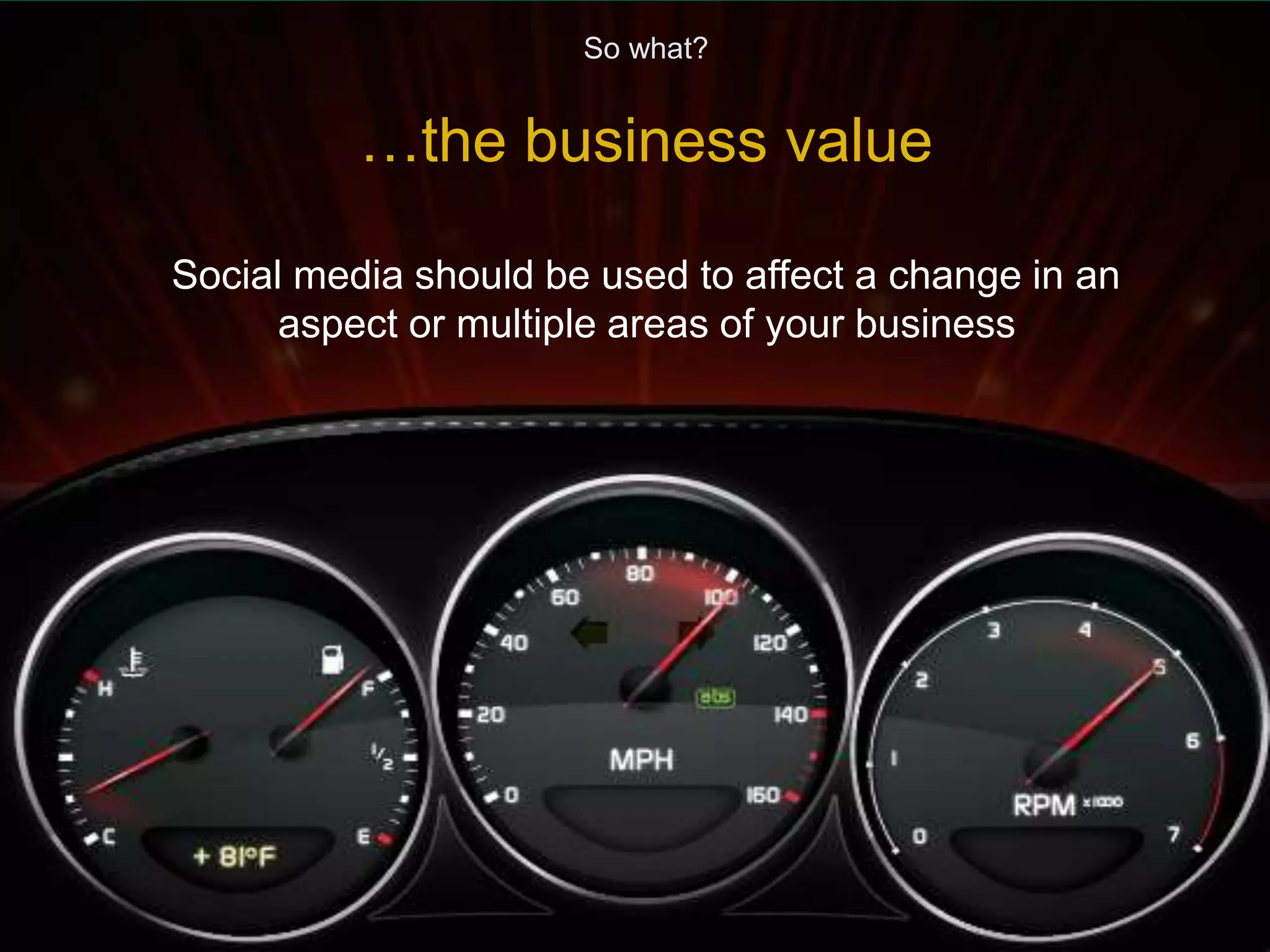 So what? 
…the business value 
Social media should be used to affect a change in an 
aspect or multiple areas of your business 
 