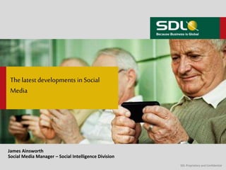 SDL Proprietary and Confidential 
The latest developments in Social 
Media 
James Ainsworth 
Social Media Manager – Social Intelligence Division 
 