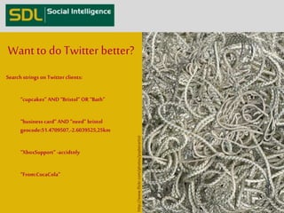 Search strings on Twitter clients: 
“cupcakes” AND “Bristol” OR “Bath” 
“business card” AND “need” bristol 
geocode:51.4709507,-2.6039525,25km 
“XboxSupport” -accidtnly 
“From:CocaCola” 
http://www.flickr.com/photos/psyberartist 
Want to do Twitter better? 
 