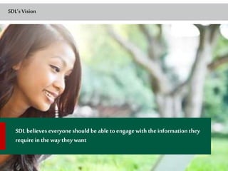 SDL’s Vision 
SDL believes everyone should be able to engage with the information they 
require in the way they want 
50 
 