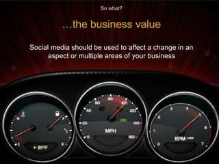 So what? 
…plug in to 
multiple aspects 
of your business 
Do not allow social media to 
be run in isolation to the rest 
...
