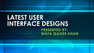 PRESENTED BY:
WAFA QAISER KHAN
LATEST USER
INTERFACE DESIGNS
 