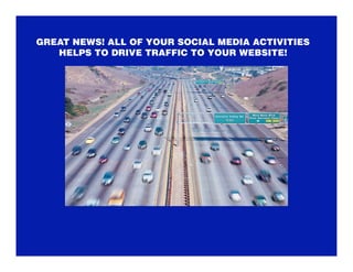 GREAT NEWS! ALL OF YOUR SOCIAL MEDIA ACTIVITIES
   HELPS TO DRIVE TRAFFIC TO YOUR WEBSITE!
 