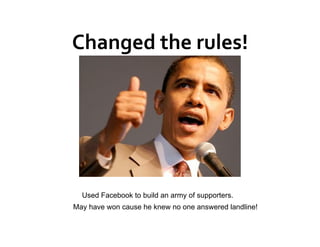 Changed the rules! 




  Used Facebook to build an army of supporters.
May have won cause he knew no one answered landline!
 