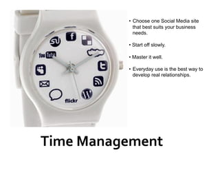•  Choose one Social Media site
              that best suits your business
              needs.

           •  Start off slowly.

           •  Master it well.

           •  Everyday use is the best way to
              develop real relationships.




Time Management 
 