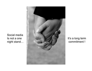 Social media
Is not a one   It’s a long term
night stand…    commitment !
 