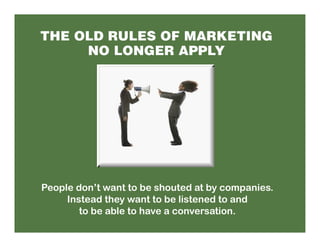 People don’t want to be shouted at by companies.
     Instead they want to be listened to and
        to be able to have a conversation.
 