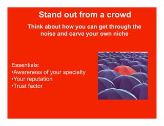 Stand out from a crowd
      Think about how you can get through the
          noise and carve your own niche




Essentials:
• Awareness of your specialty
• Your reputation
• Trust factor
 