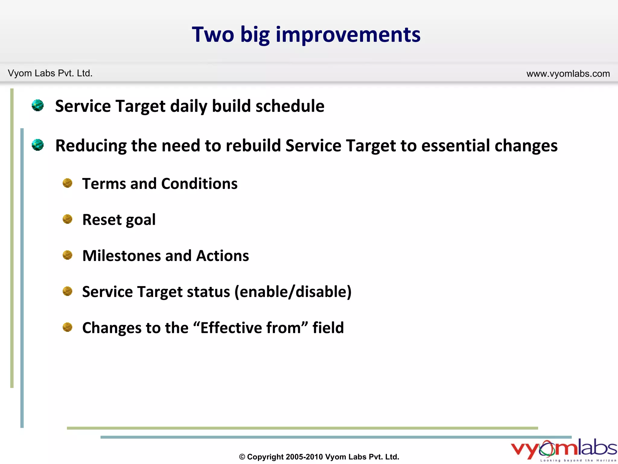 Two big improvements Service Target daily build schedule Reducing the need to rebuild Service Target to essential changes Terms and Conditions Reset goal Milestones and Actions Service Target status (enable/disable) Changes to the “Effective from” field 