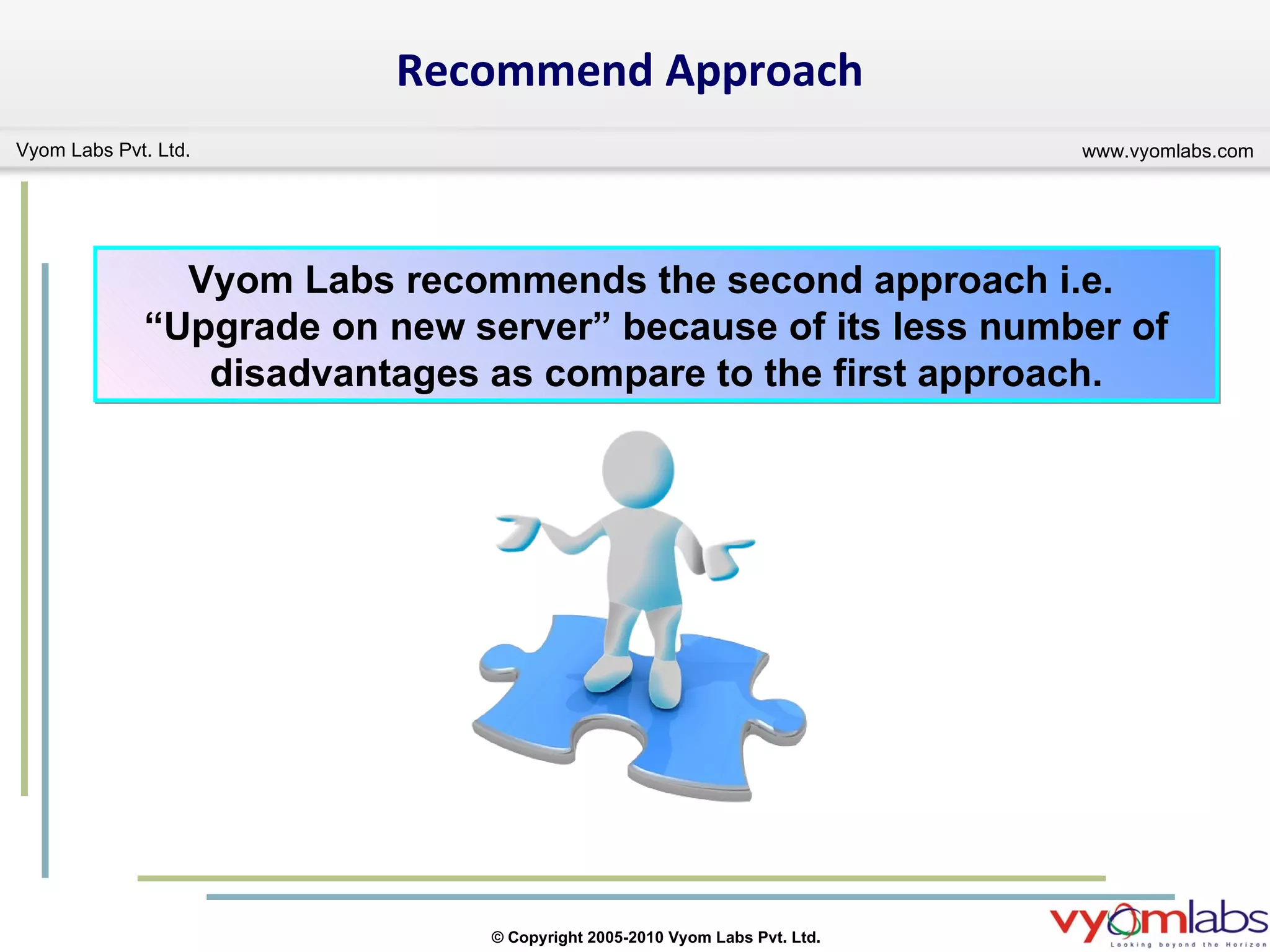 Recommend Approach Vyom Labs recommends the second approach i.e.  “Upgrade on new server” because of its less number of disadvantages as compare to the first approach. 