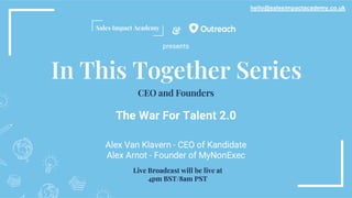 &
In This Together Series
The War For Talent 2.0
Alex Van Klavern - CEO of Kandidate
Alex Arnot - Founder of MyNonExec
hello@salesimpactacademy.co.uk
CEO and Founders
Live Broadcast will be live at 4pm
BST/8am PST
presents
 