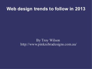 Web design trends to follow in 2013
By Troy Wilson
http://www.pinkzebradesigns.com.au/
 