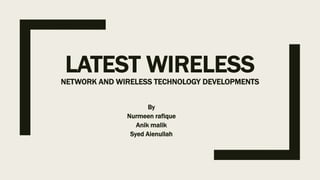 LATEST WIRELESS
NETWORK AND WIRELESS TECHNOLOGY DEVELOPMENTS
By
Nurmeen rafique
Anik malik
Syed Aienullah
 